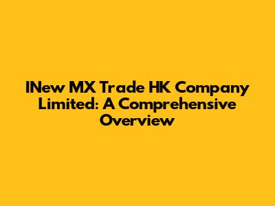 INew MX Trade HK Company Limited: A Comprehensive Overview