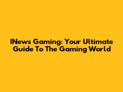 INews Gaming: Your Ultimate Guide To The Gaming World