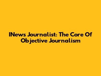 INews Journalist: The Core Of Objective Journalism