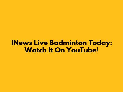 INews Live Badminton Today: Watch It On YouTube!