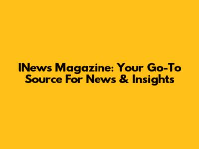 INews Magazine: Your Go-To Source For News & Insights