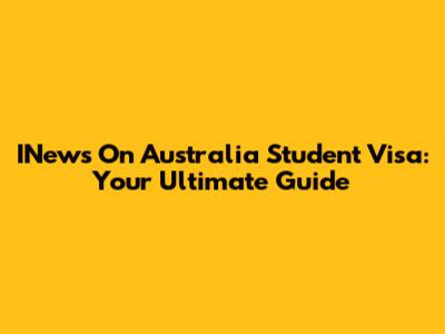 INews On Australia Student Visa: Your Ultimate Guide