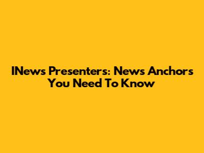 INews Presenters: News Anchors You Need To Know