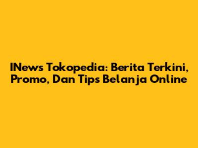 INews Tokopedia: Berita Terkini, Promo, Dan Tips Belanja Online