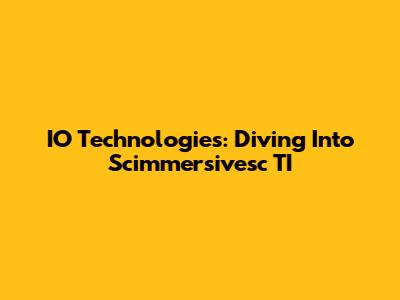 IO Technologies: Diving Into Scimmersivesc TI
