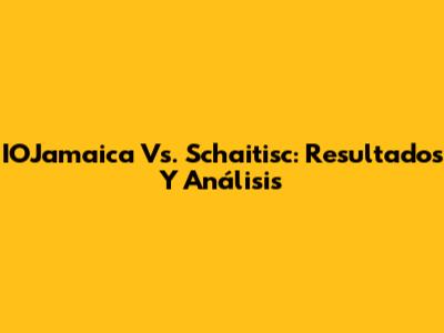 IOJamaica Vs. Schaitisc: Resultados Y Análisis