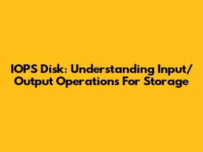 IOPS Disk: Understanding Input/Output Operations For Storage