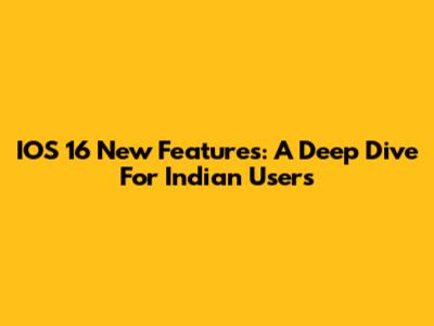 IOS 16 New Features: A Deep Dive For Indian Users