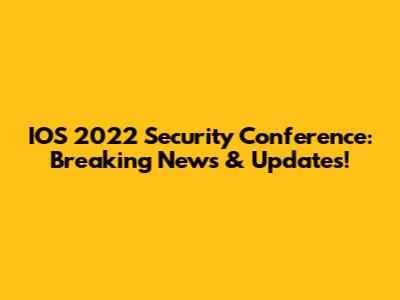 IOS 2022 Security Conference: Breaking News & Updates!