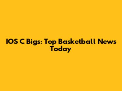 IOS C Bigs: Top Basketball News Today