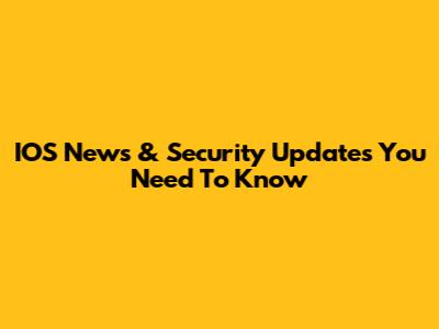 IOS News & Security Updates You Need To Know
