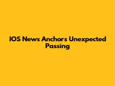 IOS News Anchor's Unexpected Passing