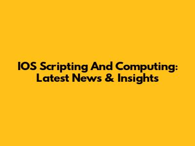 IOS Scripting And Computing: Latest News & Insights