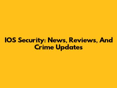 IOS Security: News, Reviews, And Crime Updates