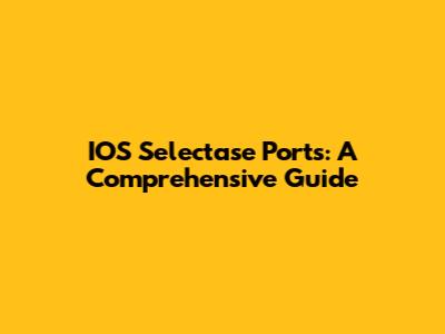 IOS Selectase Ports: A Comprehensive Guide