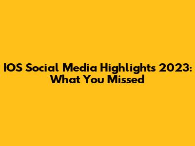 IOS Social Media Highlights 2023: What You Missed