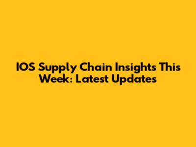IOS Supply Chain Insights This Week: Latest Updates