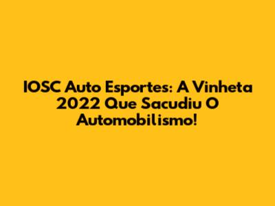 IOSC Auto Esportes: A Vinheta 2022 Que Sacudiu O Automobilismo!
