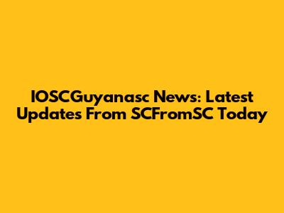 IOSCGuyanasc News: Latest Updates From SCFromSC Today