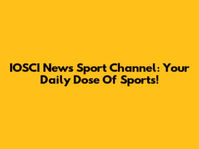 IOSCI News Sport Channel: Your Daily Dose Of Sports!