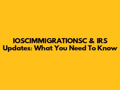 IOSCIMMIGRATIONSC & IRS Updates: What You Need To Know