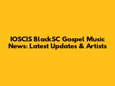 IOSCIS BlackSC Gospel Music News: Latest Updates & Artists