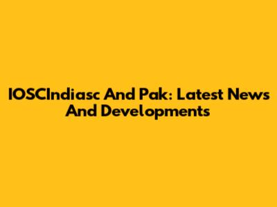 IOSCIndiasc And Pak: Latest News And Developments