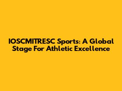IOSCMITRESC Sports: A Global Stage For Athletic Excellence