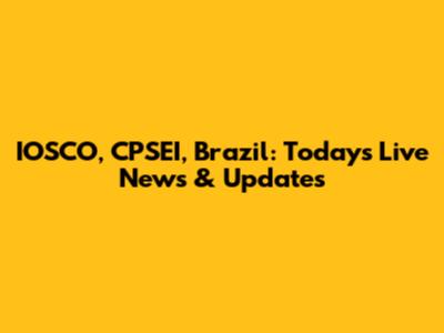 IOSCO, CPSEI, Brazil: Today's Live News & Updates