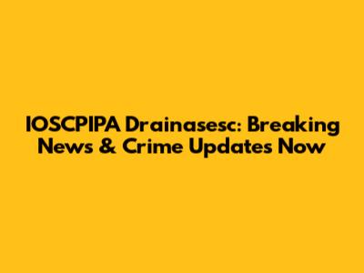 IOSCPIPA Drainasesc: Breaking News & Crime Updates Now