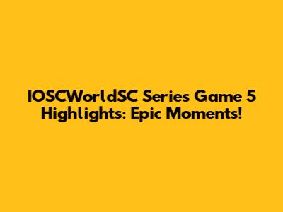 IOSCWorldSC Series Game 5 Highlights: Epic Moments!