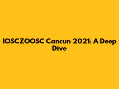 IOSCZOOSC Cancun 2021: A Deep Dive