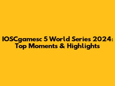 IOSCgamesc 5 World Series 2024: Top Moments & Highlights