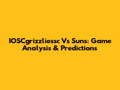 IOSCgrizzliessc Vs Suns: Game Analysis & Predictions