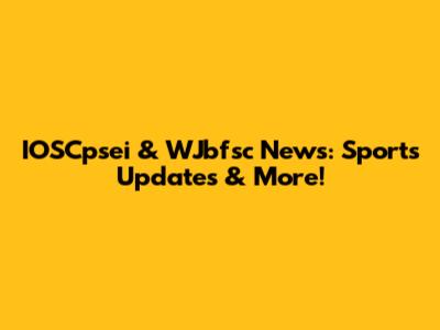 IOSCpsei & WJbfsc News: Sports Updates & More!