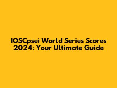 IOSCpsei World Series Scores 2024: Your Ultimate Guide