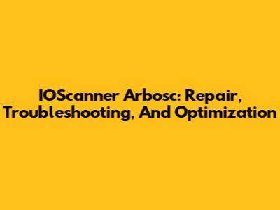 IOScanner Arbosc: Repair, Troubleshooting, And Optimization
