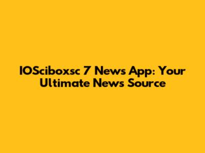 IOSciboxsc 7 News App: Your Ultimate News Source