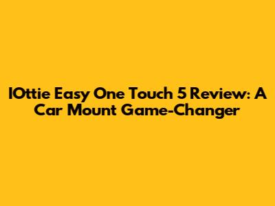 IOttie Easy One Touch 5 Review: A Car Mount Game-Changer