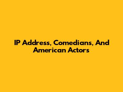 IP Address, Comedians, And American Actors