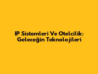 IP Sistemleri Ve Otelcilik: Geleceğin Teknolojileri