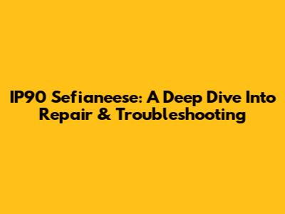 IP90 Sefianeese: A Deep Dive Into Repair & Troubleshooting