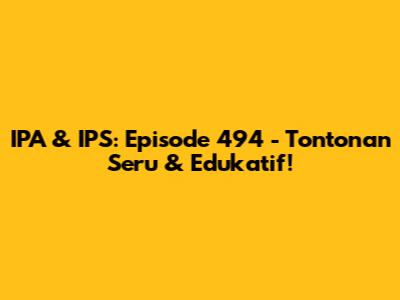 IPA & IPS: Episode 494 - Tontonan Seru & Edukatif!