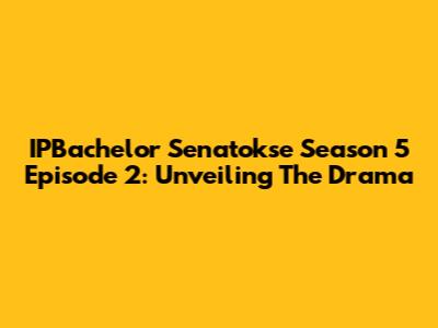 IPBachelor Senatokse Season 5 Episode 2: Unveiling The Drama