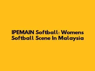 IPEMAIN Softball: Women's Softball Scene In Malaysia