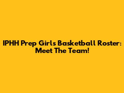 IPHH Prep Girls Basketball Roster: Meet The Team!