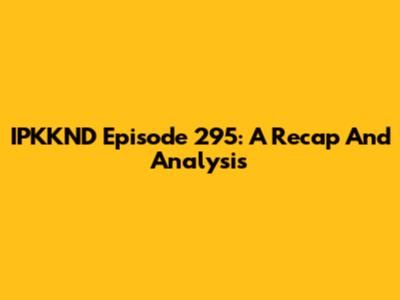 IPKKND Episode 295: A Recap And Analysis