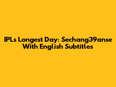 IPL's Longest Day: Sechang39anse With English Subtitles