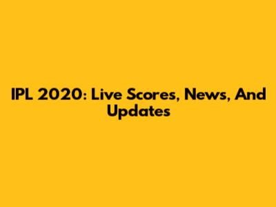 IPL 2020: Live Scores, News, And Updates