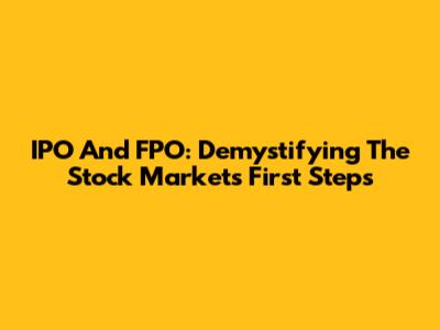 IPO And FPO: Demystifying The Stock Market's First Steps